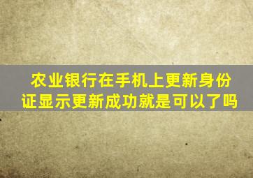 农业银行在手机上更新身份证显示更新成功就是可以了吗