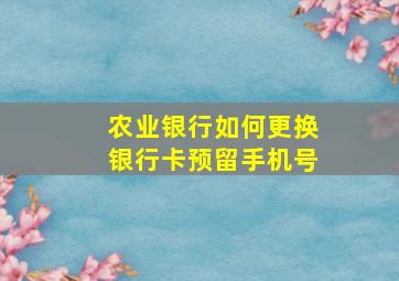 农业银行如何更换银行卡预留手机号