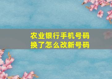 农业银行手机号码换了怎么改新号码