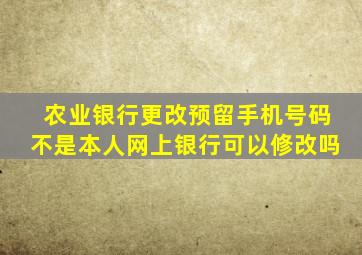 农业银行更改预留手机号码不是本人网上银行可以修改吗