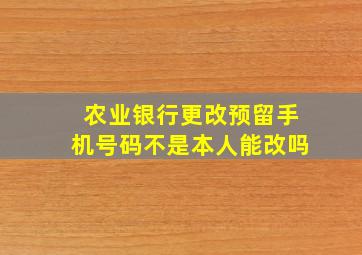 农业银行更改预留手机号码不是本人能改吗