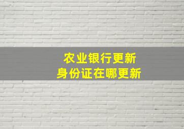 农业银行更新身份证在哪更新