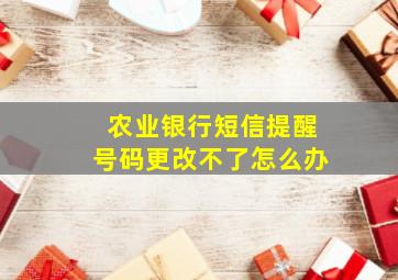 农业银行短信提醒号码更改不了怎么办