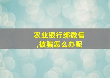 农业银行绑微信,被骗怎么办呢