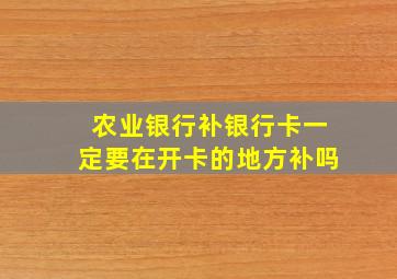 农业银行补银行卡一定要在开卡的地方补吗