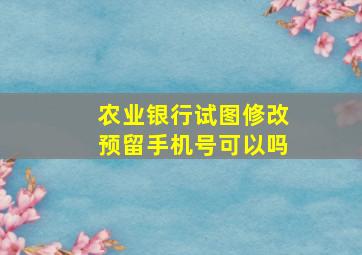 农业银行试图修改预留手机号可以吗