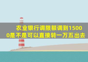 农业银行调限额调到15000是不是可以直接转一万五出去