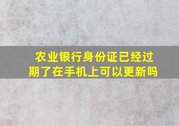 农业银行身份证已经过期了在手机上可以更新吗