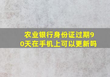 农业银行身份证过期90天在手机上可以更新吗