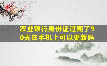 农业银行身份证过期了90天在手机上可以更新吗