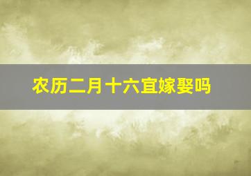 农历二月十六宜嫁娶吗