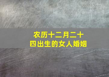 农历十二月二十四出生的女人婚姻