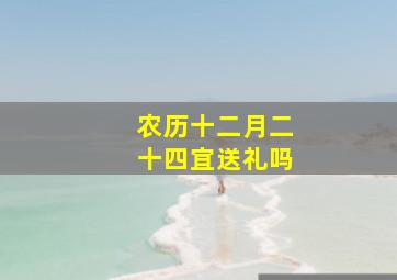 农历十二月二十四宜送礼吗