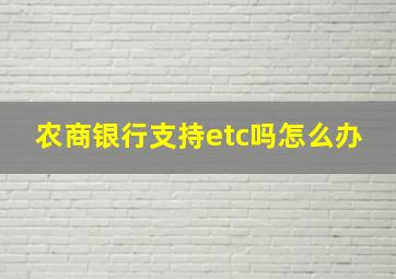 农商银行支持etc吗怎么办