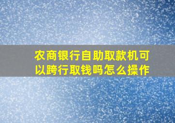 农商银行自助取款机可以跨行取钱吗怎么操作