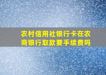 农村信用社银行卡在农商银行取款要手续费吗