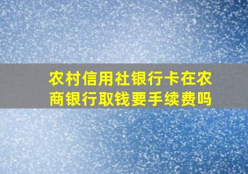 农村信用社银行卡在农商银行取钱要手续费吗