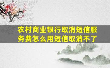 农村商业银行取消短信服务费怎么用短信取消不了