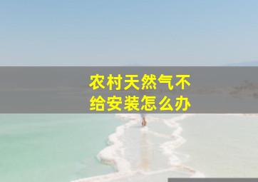 农村天然气不给安装怎么办