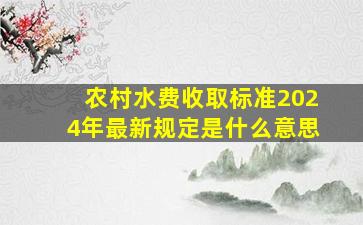 农村水费收取标准2024年最新规定是什么意思