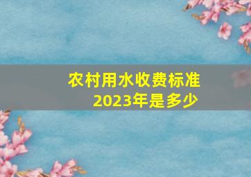 农村用水收费标准2023年是多少