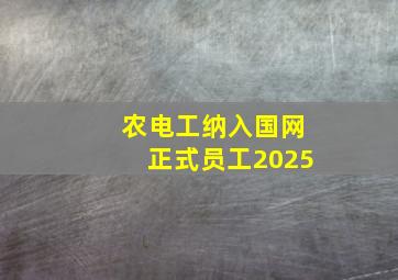 农电工纳入国网正式员工2025