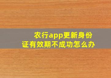 农行app更新身份证有效期不成功怎么办