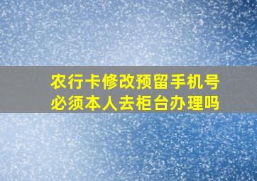 农行卡修改预留手机号必须本人去柜台办理吗