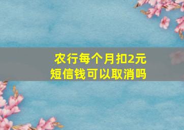 农行每个月扣2元短信钱可以取消吗