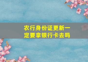 农行身份证更新一定要拿银行卡去吗