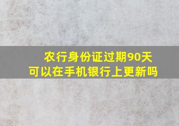 农行身份证过期90天可以在手机银行上更新吗