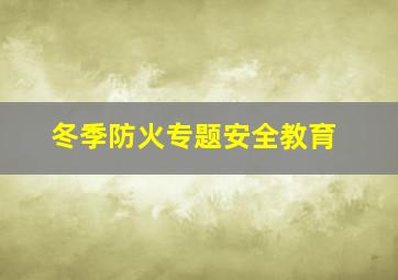 冬季防火专题安全教育