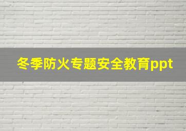 冬季防火专题安全教育ppt