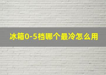 冰箱0-5档哪个最冷怎么用