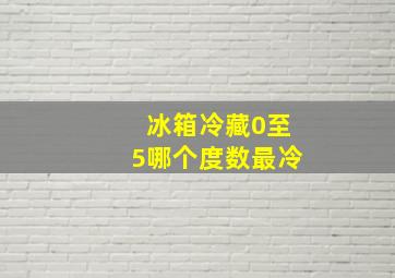 冰箱冷藏0至5哪个度数最冷