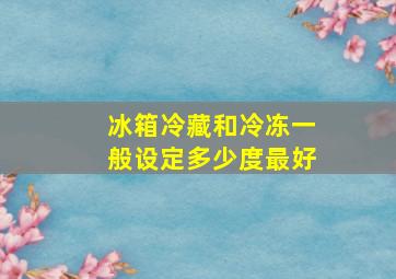 冰箱冷藏和冷冻一般设定多少度最好