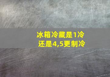 冰箱冷藏是1冷还是4,5更制冷