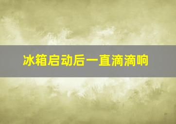 冰箱启动后一直滴滴响