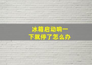 冰箱启动响一下就停了怎么办