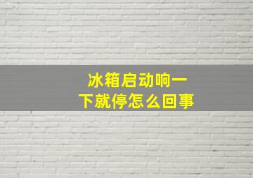 冰箱启动响一下就停怎么回事