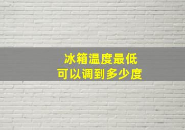 冰箱温度最低可以调到多少度