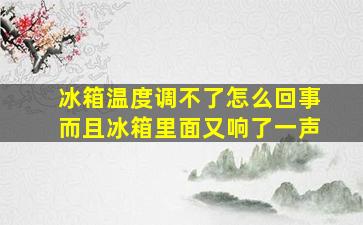 冰箱温度调不了怎么回事而且冰箱里面又响了一声