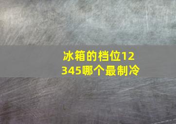 冰箱的档位12345哪个最制冷