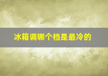 冰箱调哪个档是最冷的