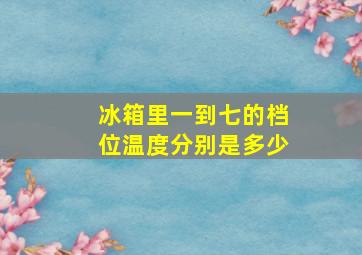 冰箱里一到七的档位温度分别是多少