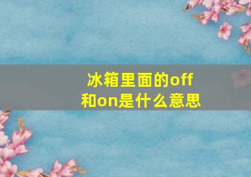 冰箱里面的off和on是什么意思