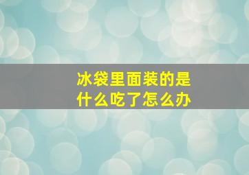 冰袋里面装的是什么吃了怎么办