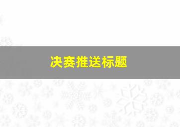 决赛推送标题