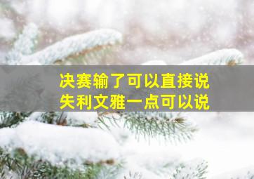 决赛输了可以直接说失利文雅一点可以说