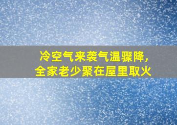 冷空气来袭气温骤降,全家老少聚在屋里取火